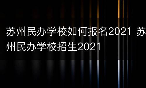 苏州民办学校如何报名2021 苏州民办学校招生2021