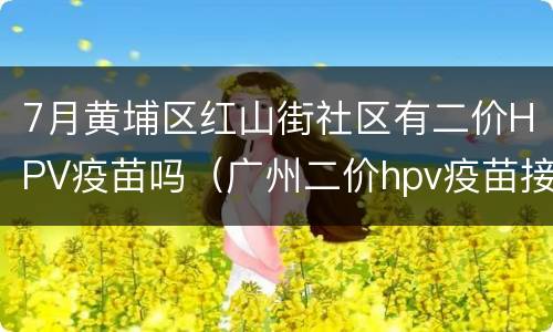 7月黄埔区红山街社区有二价HPV疫苗吗（广州二价hpv疫苗接种点）