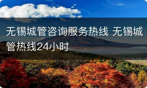 无锡城管咨询服务热线 无锡城管热线24小时