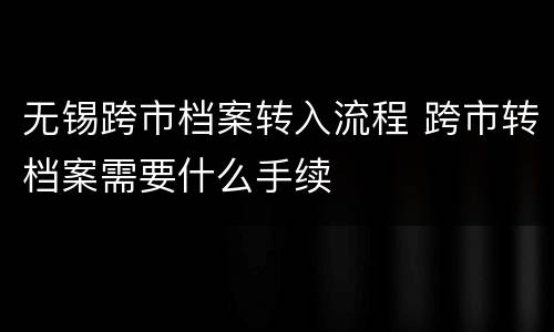 无锡跨市档案转入流程 跨市转档案需要什么手续
