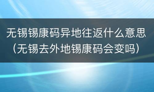 无锡锡康码异地往返什么意思（无锡去外地锡康码会变吗）