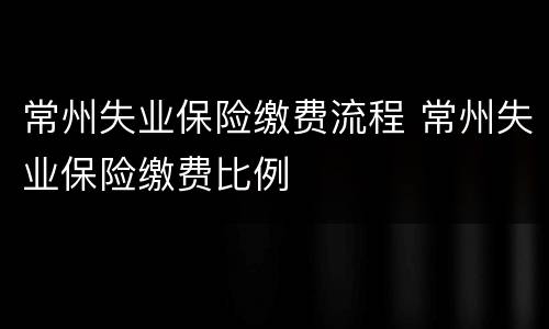 常州失业保险缴费流程 常州失业保险缴费比例