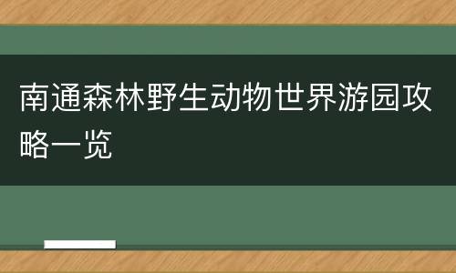 南通森林野生动物世界游园攻略一览