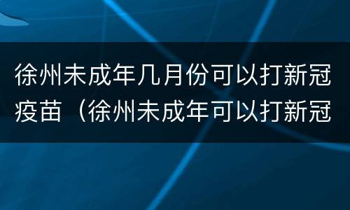 徐州未成年几月份可以打新冠疫苗（徐州未成年可以打新冠疫苗吗）
