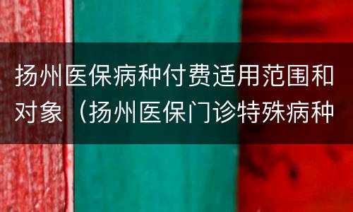 扬州医保病种付费适用范围和对象（扬州医保门诊特殊病种报销）