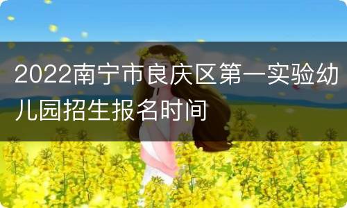 2022南宁市良庆区第一实验幼儿园招生报名时间
