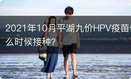 2021年10月平湖九价HPV疫苗什么时候接种？