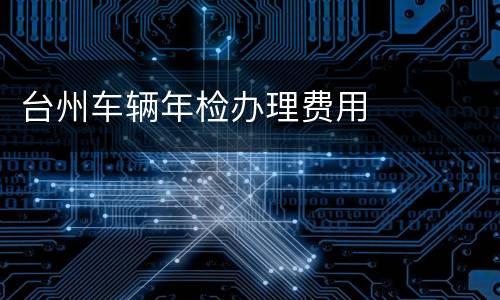 台州车辆年检办理费用