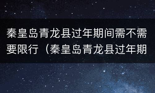 秦皇岛青龙县过年期间需不需要限行（秦皇岛青龙县过年期间需不需要限行了）