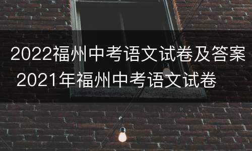 2022福州中考语文试卷及答案 2021年福州中考语文试卷