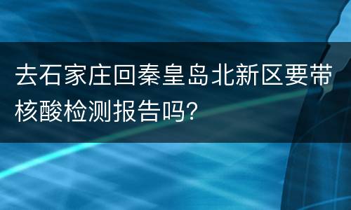 去石家庄回秦皇岛北新区要带核酸检测报告吗？