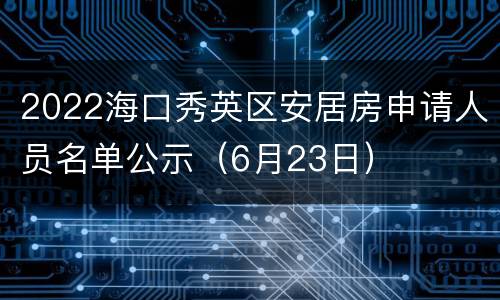 2022海口秀英区安居房申请人员名单公示（6月23日）