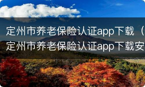 定州市养老保险认证app下载（定州市养老保险认证app下载安装）