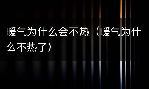 暖气为什么会不热（暖气为什么不热了）