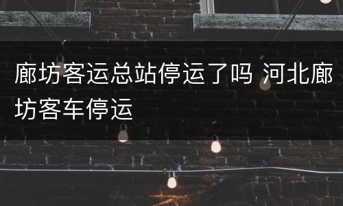 廊坊客运总站停运了吗 河北廊坊客车停运