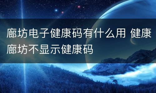 廊坊电子健康码有什么用 健康廊坊不显示健康码