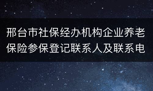邢台市社保经办机构企业养老保险参保登记联系人及联系电话