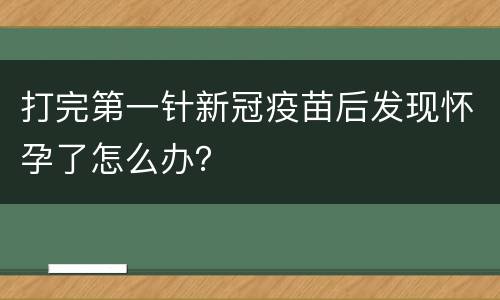 打完第一针新冠疫苗后发现怀孕了怎么办？