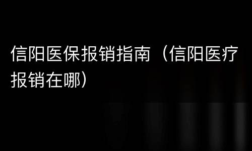信阳医保报销指南（信阳医疗报销在哪）