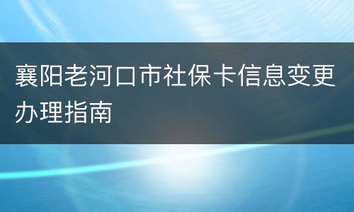 襄阳老河口市社保卡信息变更办理指南