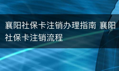 襄阳社保卡注销办理指南 襄阳社保卡注销流程