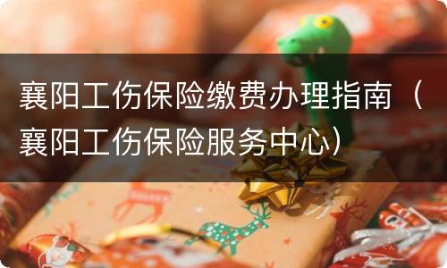 襄阳工伤保险缴费办理指南（襄阳工伤保险服务中心）