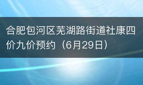 合肥包河区芜湖路街道社康四价九价预约（6月29日）