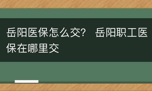 岳阳医保怎么交？ 岳阳职工医保在哪里交