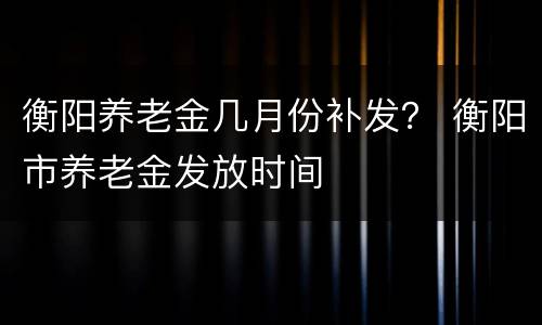 衡阳养老金几月份补发？ 衡阳市养老金发放时间