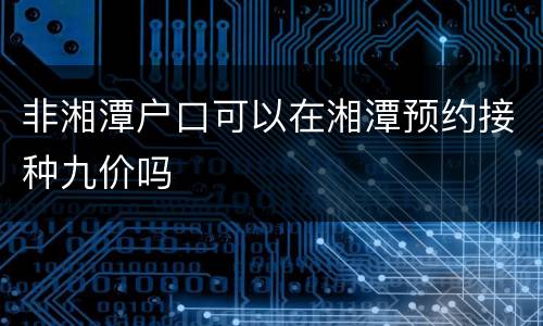 非湘潭户口可以在湘潭预约接种九价吗