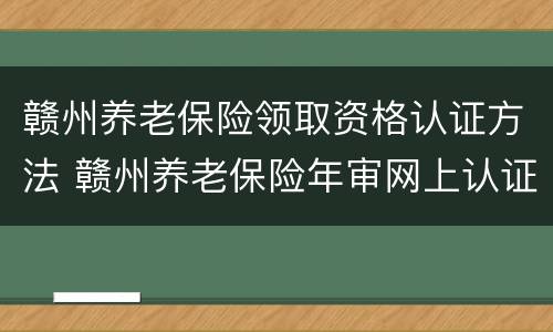 赣州养老保险领取资格认证方法 赣州养老保险年审网上认证
