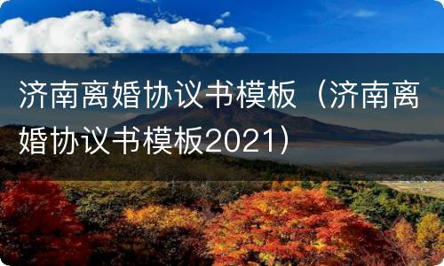 济南离婚协议书模板（济南离婚协议书模板2021）