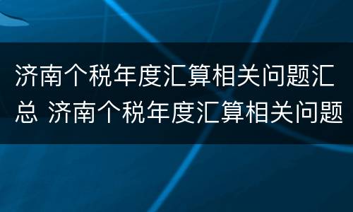 济南个税年度汇算相关问题汇总 济南个税年度汇算相关问题汇总查询