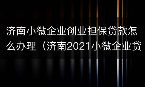 济南小微企业创业担保贷款怎么办理（济南2021小微企业贷款条件）