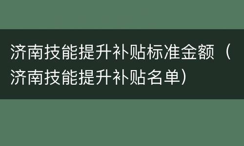 济南技能提升补贴标准金额（济南技能提升补贴名单）