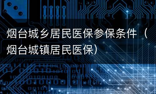 烟台城乡居民医保参保条件（烟台城镇居民医保）
