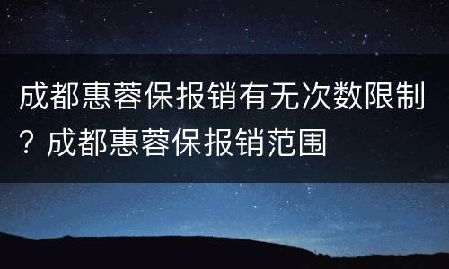 成都惠蓉保报销有无次数限制? 成都惠蓉保报销范围