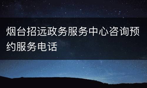 烟台招远政务服务中心咨询预约服务电话