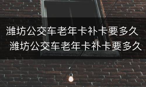 潍坊公交车老年卡补卡要多久 潍坊公交车老年卡补卡要多久时间