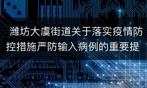  潍坊大虞街道关于落实疫情防控措施严防输入病例的重要提示