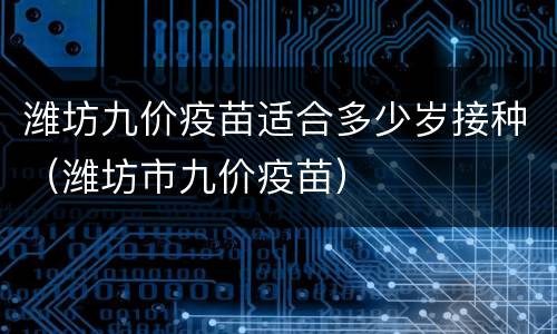 潍坊九价疫苗适合多少岁接种（潍坊市九价疫苗）