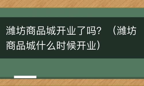 潍坊商品城开业了吗？（潍坊商品城什么时候开业）