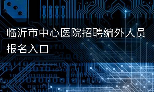 临沂市中心医院招聘编外人员报名入口