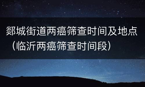 郯城街道两癌筛查时间及地点（临沂两癌筛查时间段）