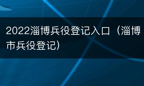 2022淄博兵役登记入口（淄博市兵役登记）