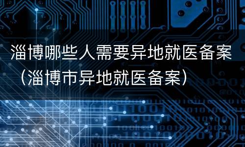淄博哪些人需要异地就医备案（淄博市异地就医备案）