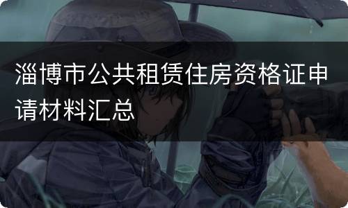 淄博市公共租赁住房资格证申请材料汇总