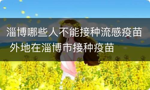 淄博哪些人不能接种流感疫苗 外地在淄博市接种疫苗