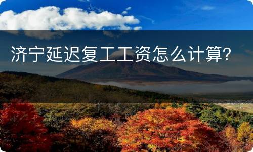济宁延迟复工工资怎么计算？