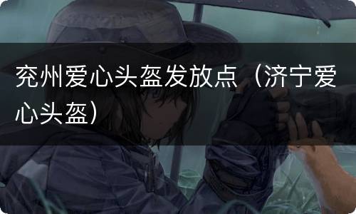 兖州爱心头盔发放点（济宁爱心头盔）